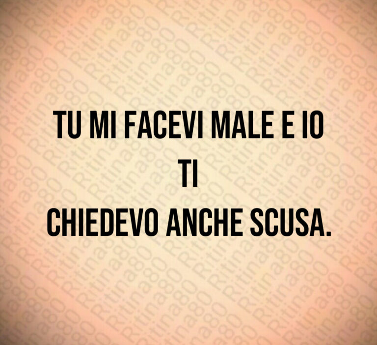 Tu mi facevi male e io ti chiedevo anche scusa