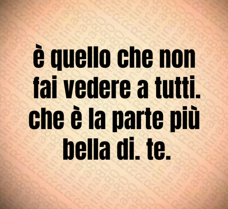 è quello che non fai vedere a tutti che è la parte più bella di te