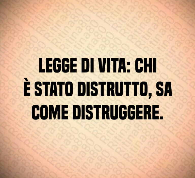 Legge di vita  chi è stato distrutto  sa come distruggere