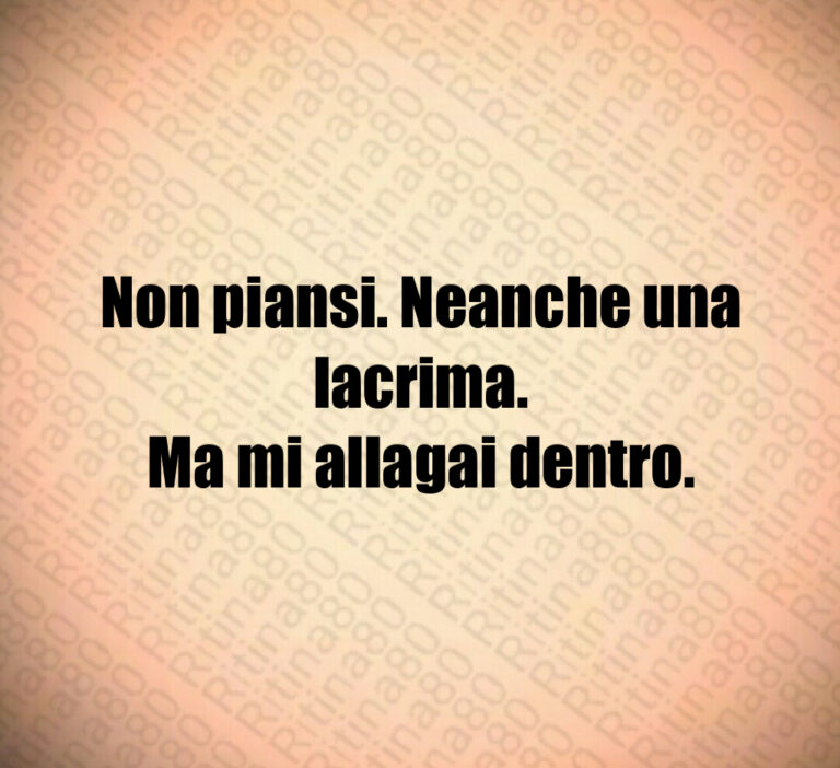 Non piansi  Neanche una lacrima Ma mi allagai dentro