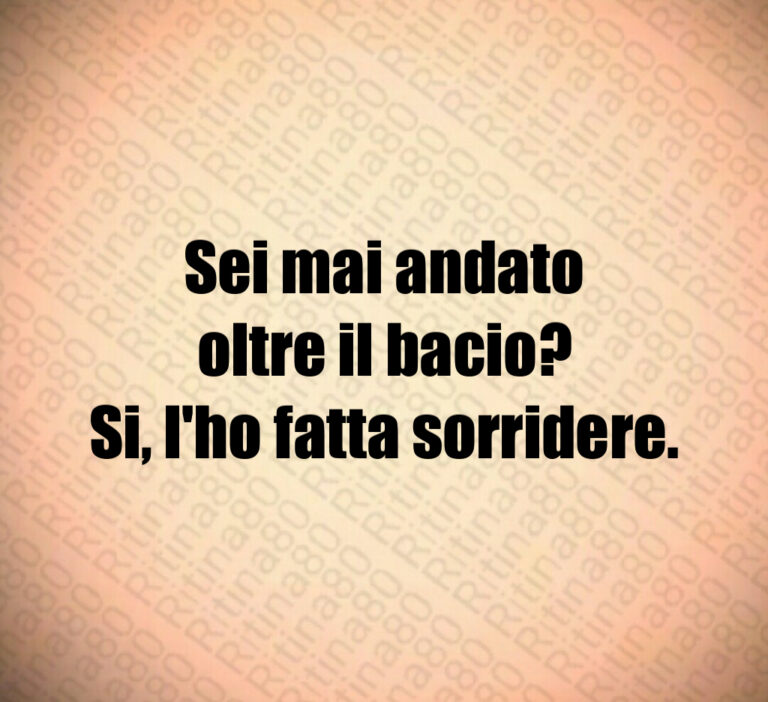 Sei mai andato oltre il bacio Si  l’ho fatta sorridere