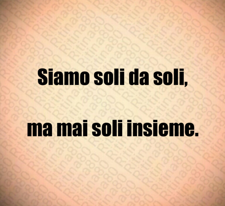 Siamo soli da soli ma mai soli insieme