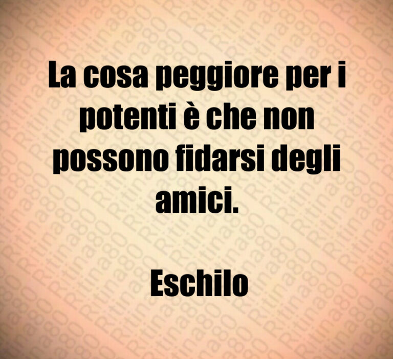 La cosa peggiore per i potenti è che non possono fidarsi degli amici 

 Eschilo