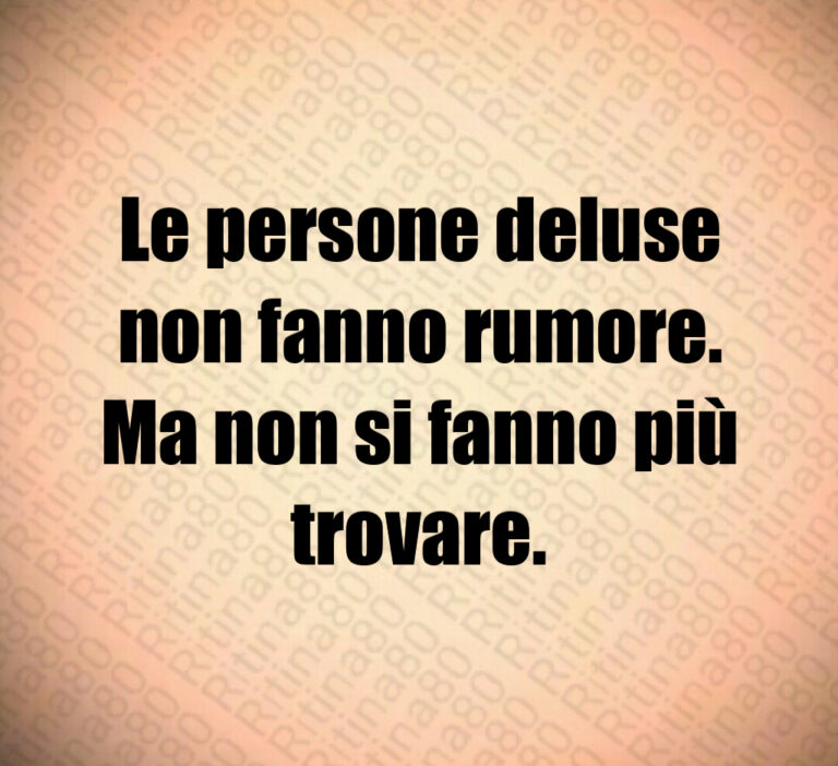 Le persone deluse non fanno rumore Ma non si fanno più trovare