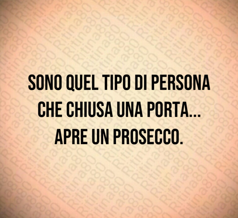 Sono quel tipo di persona
che chiusa una porta   
apre un Prosecco