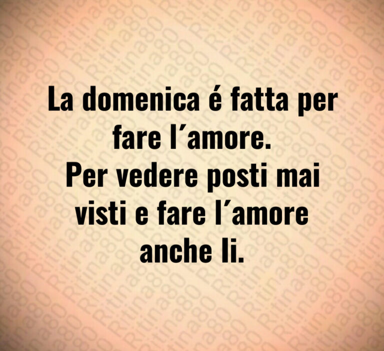 La domenica é fatta per fare l amore 
Per vedere posti mai visti e fare l amore
anche Ii