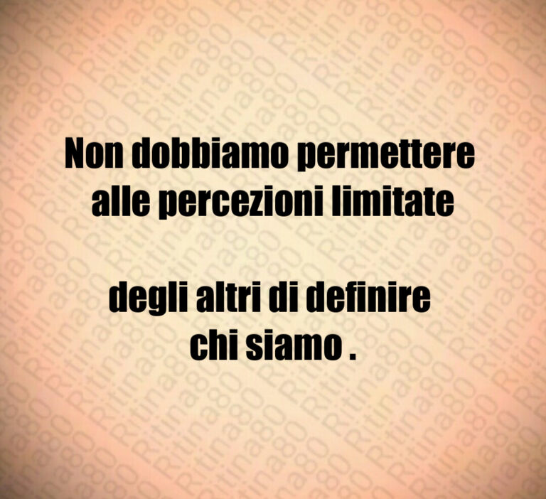 Non dobbiamo permettere 
alle percezioni limitate 
degli altri di definire 
chi siamo
