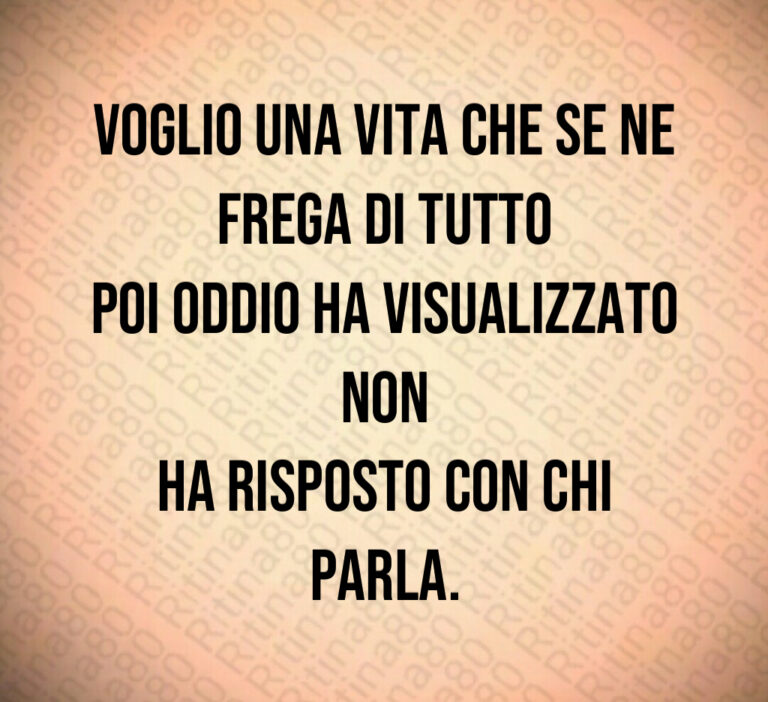 Voglio una vita che se ne frega di tutto
poi ODDIO HA VISUALIZZATO NON
HA RISPOSTO CON CHI PARLA