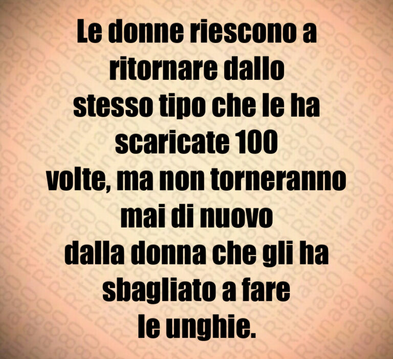 Le donne riescono a ritornare dallo
stesso tipo che le ha scaricate    
volte  ma non torneranno mai di nuovo
dalla donna che gli ha sbagliato a fare
le unghie