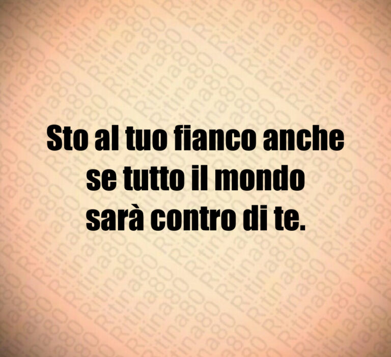 Sto al tuo fianco anche
se tutto il mondo
sarà contro di te