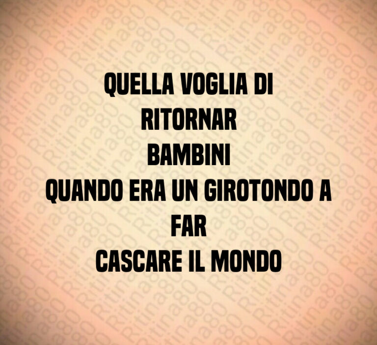 Quella voglia di ritornar
bambini
Quando era un girotondo a far
cascare il mondo