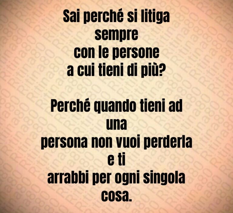 Sai perché si litiga sempre
con le persone
a cui tieni di più 

Perché quando tieni ad una
persona non vuoi perderla e ti
arrabbi per ogni singola cosa