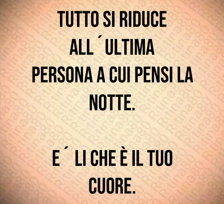 Tutto si riduce all ultima
persona a cui pensi la
notte 

E  li che è il tuo cuore