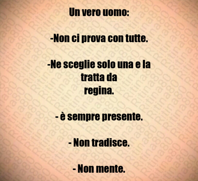 Un vero uomo 

 Non ci prova con tutte 

 Ne sceglie solo una e la tratta da
regina 

  è sempre presente 

  Non tradisce 

  Non mente