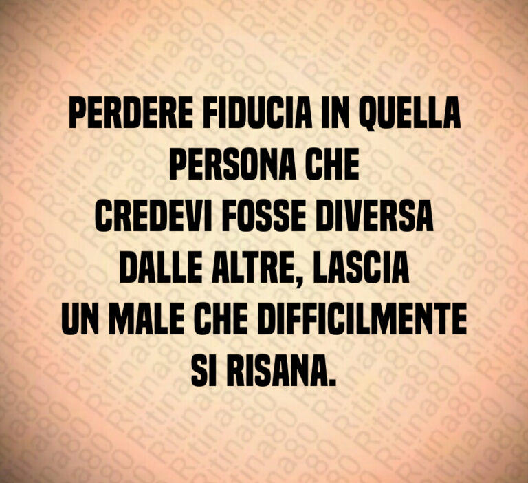 Perdere fiducia in quella persona che
credevi fosse diversa dalle altre  lascia
un male che difficilmente si risana