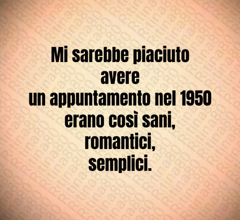 Mi sarebbe piaciuto avere
un appuntamento nel     
erano così sani  romantici 
semplici