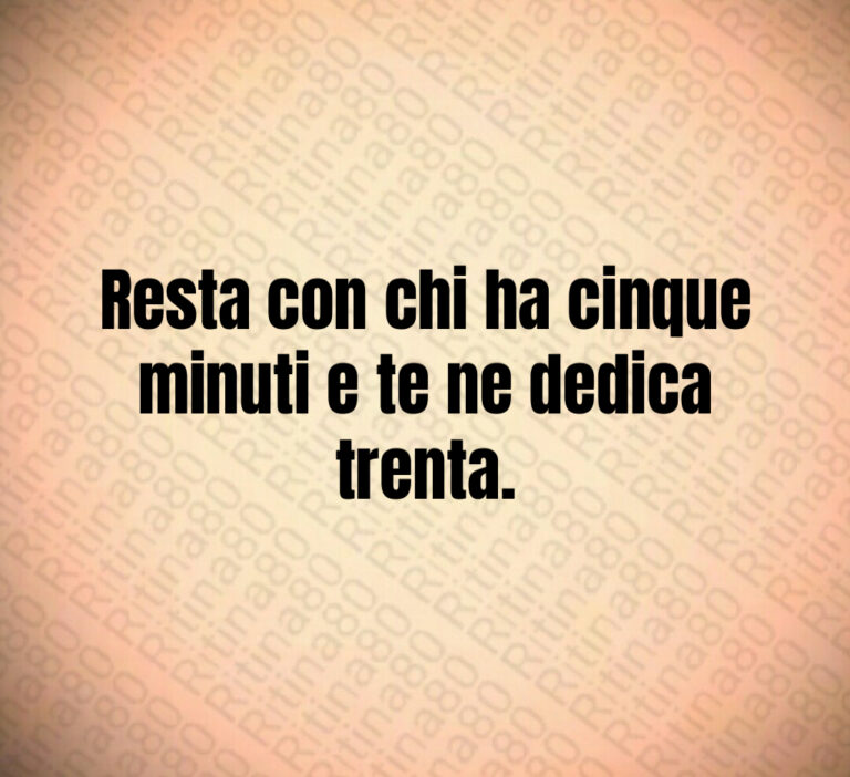 Resta con chi ha cinque
minuti e te ne dedica trenta