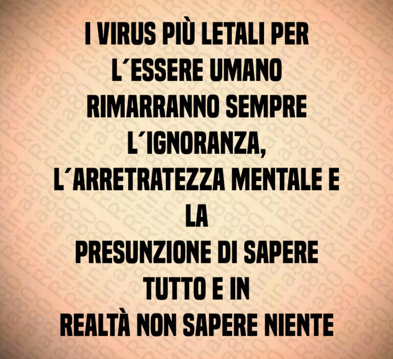 I virus più letali per l essere umano
rimarranno sempre l ignoranza 
l arretratezza mentale e la
presunzione di sapere tutto e in
realtà non sapere niente