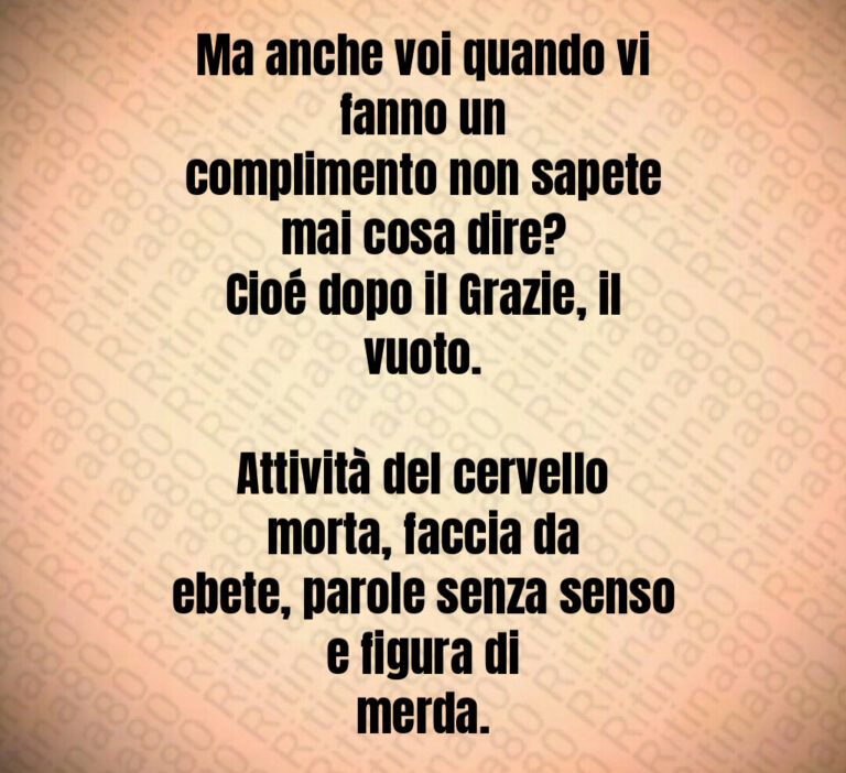 Ma anche voi quando vi fanno un
complimento non sapete mai cosa dire 
Cioé dopo il Grazie  il vuoto 

Attività del cervello morta  faccia da
ebete  parole senza senso e figura di
merda
