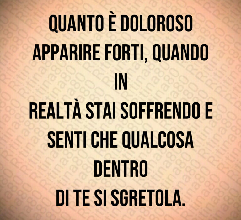 Quanto è doloroso
apparire forti  quando in
realtà stai soffrendo e
senti che qualcosa dentro
di te si sgretola