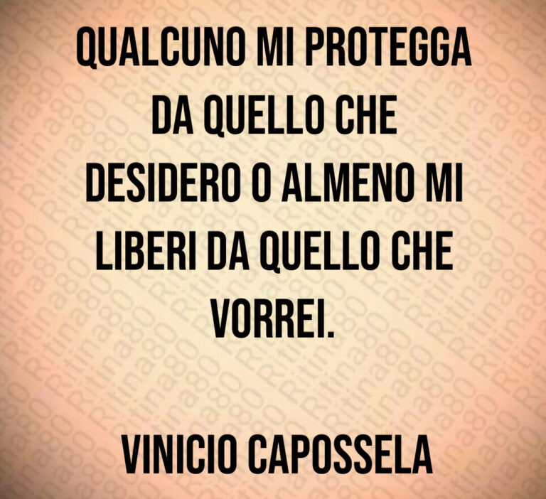 Qualcuno mi protegga
da quello che
desidero o almeno mi
liberi da quello che
vorrei 

 Vinicio Capossela