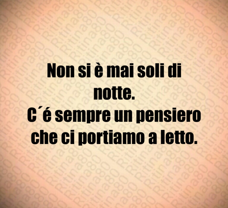 Non si è mai soli di notte 
C é sempre un pensiero
che ci portiamo a letto