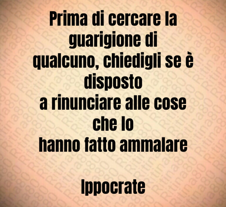 Prima di cercare la guarigione di
qualcuno  chiedigli se è disposto
a rinunciare alle cose che lo
hanno fatto ammalare

Ippocrate