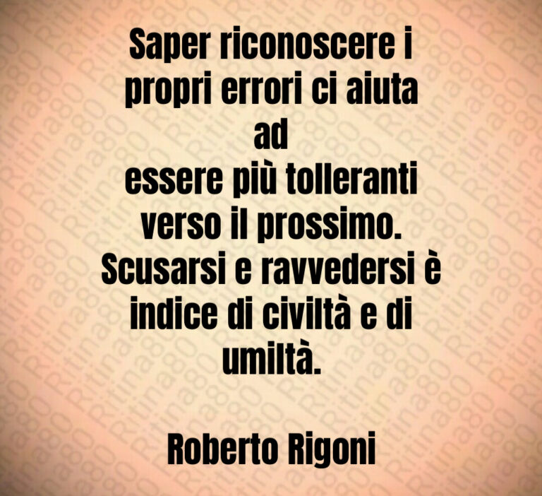 Saper riconoscere i
propri errori ci aiuta ad
essere più tolleranti
verso il prossimo 
Scusarsi e ravvedersi è
indice di civiltà e di
umiltà 

Roberto Rigoni