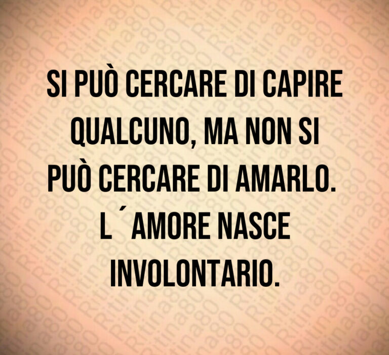 Si può cercare di capire qualcuno  ma non si
può cercare di amarlo  
L amore nasce involontario