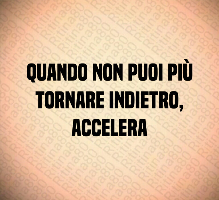 QUANDO NON PUOI PIù
TORNARE INDIETRO 
ACCELERA