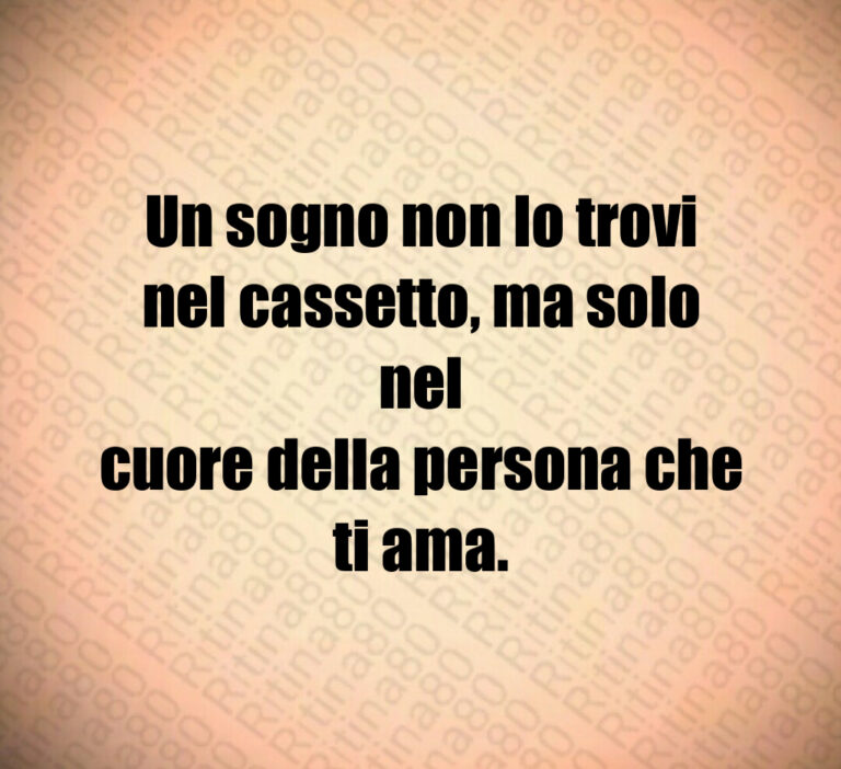 Un sogno non lo trovi
nel cassetto  ma solo nel
cuore della persona che
ti ama