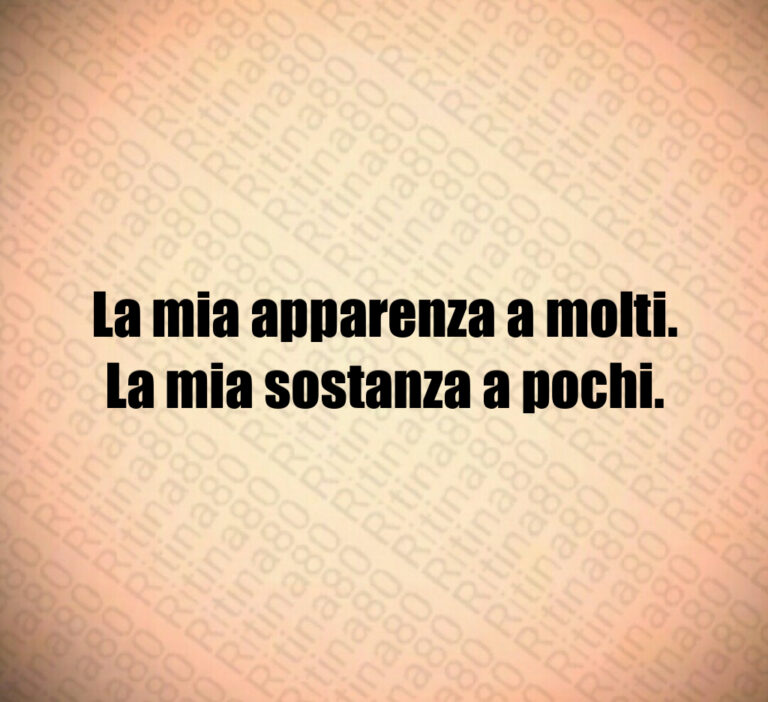 La mia apparenza a molti 
La mia sostanza a pochi