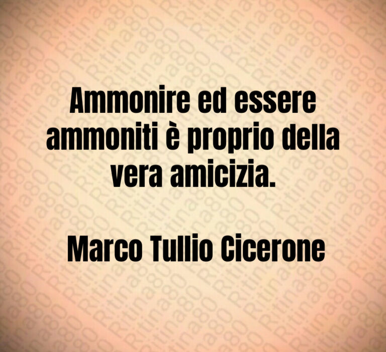 Ammonire ed essere ammoniti è proprio della vera amicizia 

 Marco Tullio Cicerone