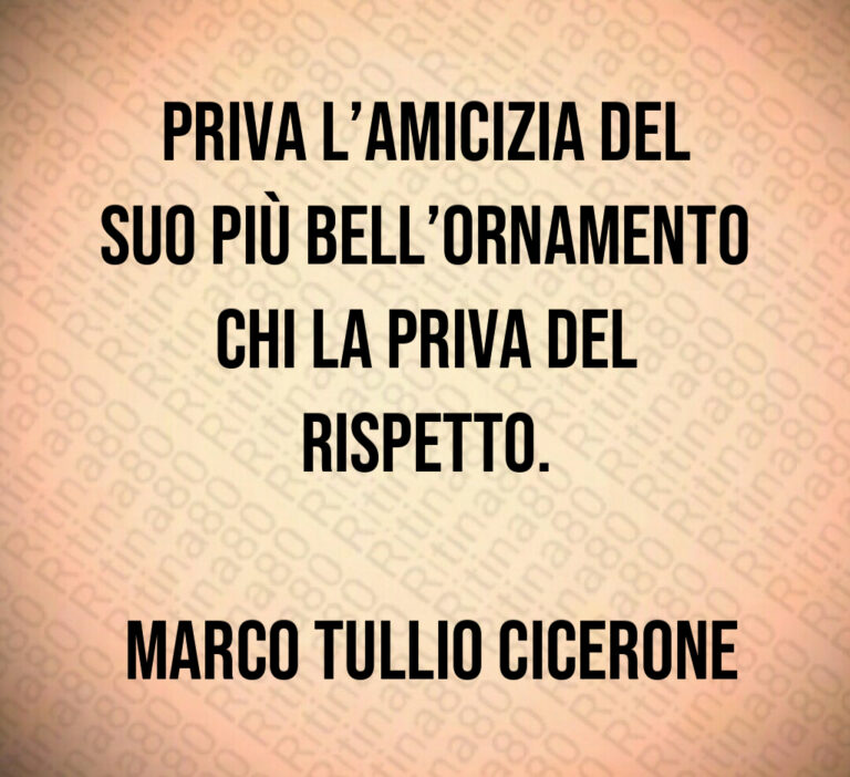 Priva l amicizia del suo più bell ornamento chi la priva del rispetto 

 Marco Tullio Cicerone