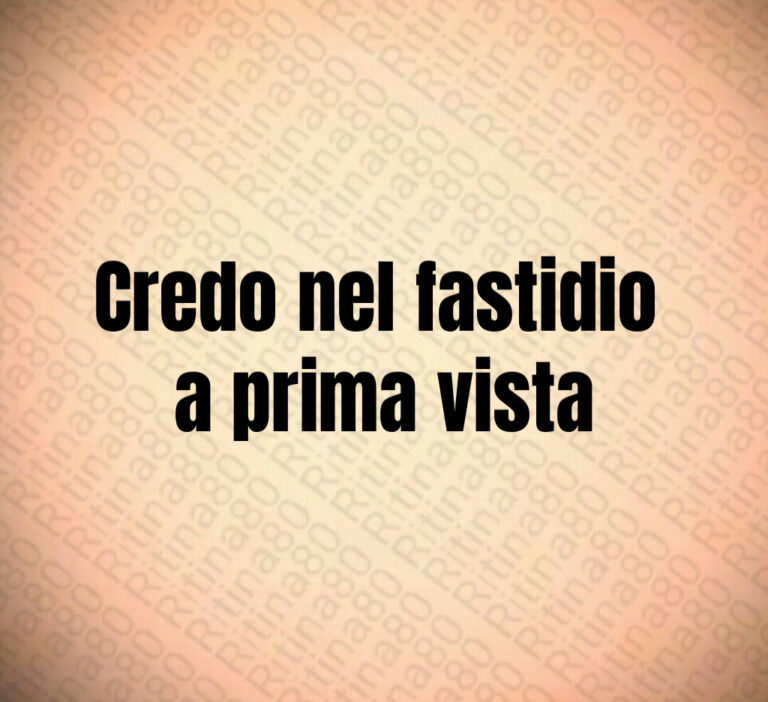 Credo nel fastidio 
a prima vista