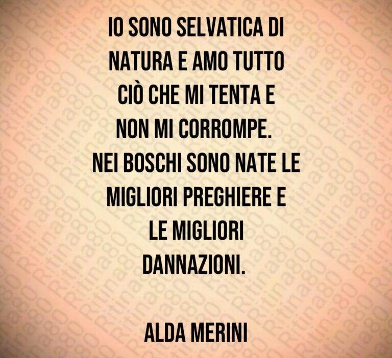 Io sono selvatica di
natura e amo tutto
ciò che mi tenta e
non mi corrompe  
Nei boschi sono nate le
migliori preghiere e
le migliori
dannazioni  

Alda Merini