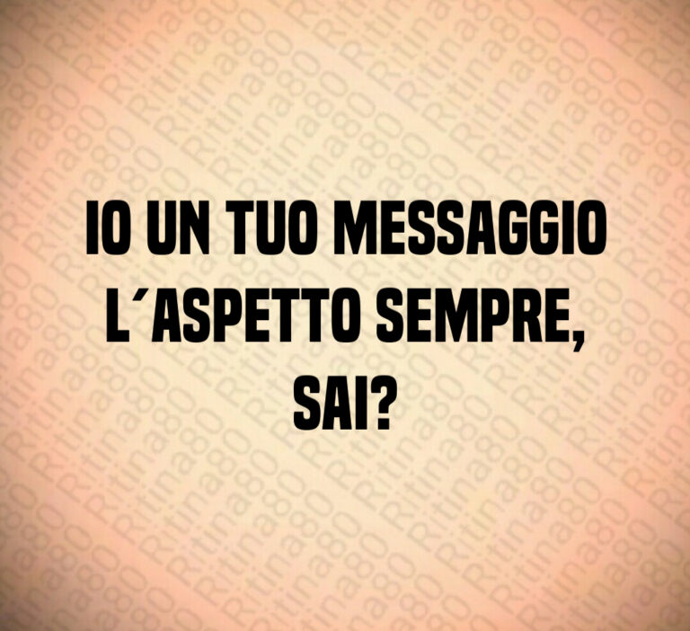 Io un tuo messaggio
l aspetto sempre 
sai