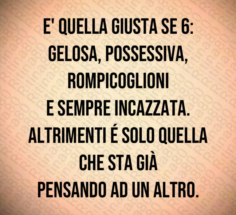 E  quella giusta se   
gelosa  possessiva  rompicoglioni
e sempre incazzata 
Altrimenti é solo quella che sta già
pensando ad un altro