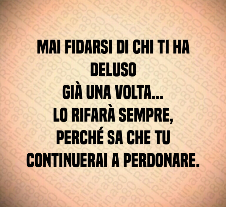 Mai fidarsi di chi ti ha deluso
già una volta   
Lo rifarà sempre  perché sa che tu
continuerai a perdonare