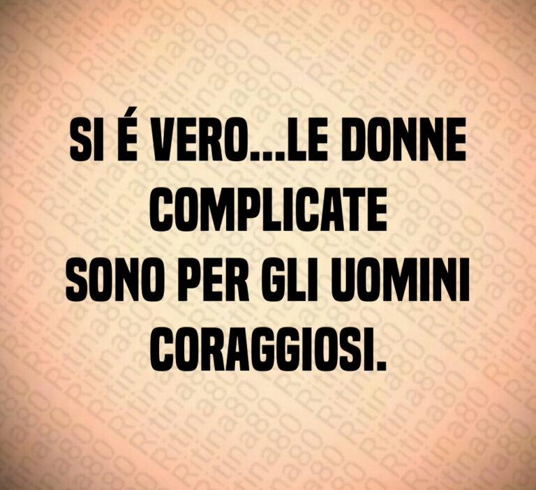 Si é vero   le donne complicate
sono per gli uomini coraggiosi