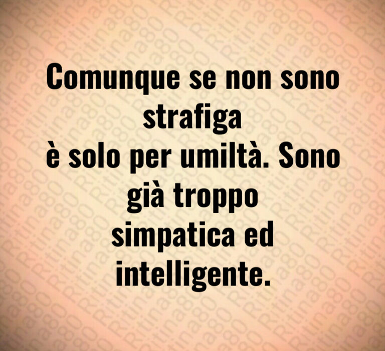 Comunque se non sono strafiga
è solo per umiltà  Sono già troppo
simpatica ed intelligente