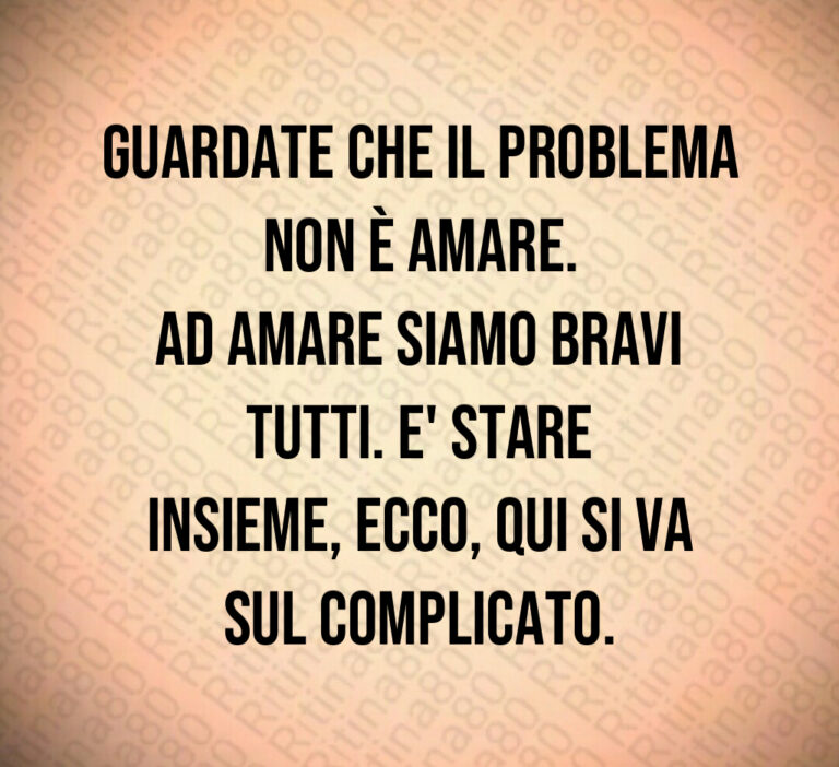 Guardate che il problema non è amare 
Ad amare siamo bravi tutti  E  stare
insieme  ecco  qui si va sul complicato