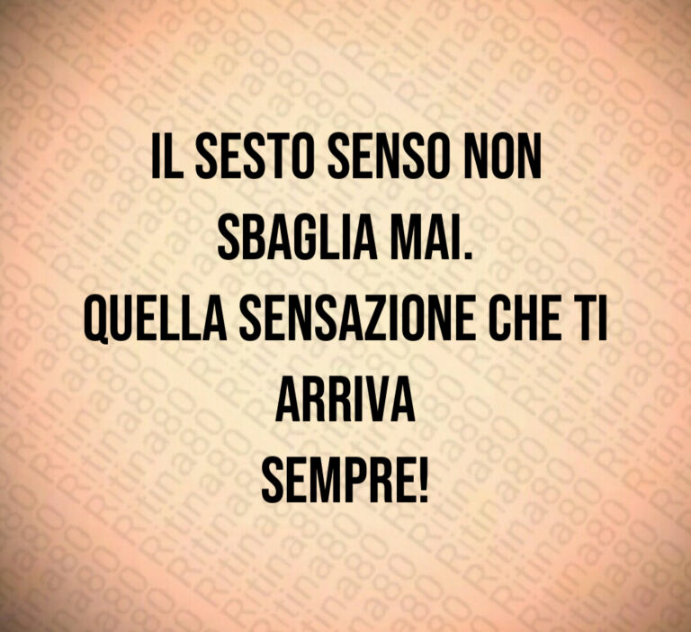 Il sesto senso non sbaglia mai 
Quella sensazione che ti arriva
sempre