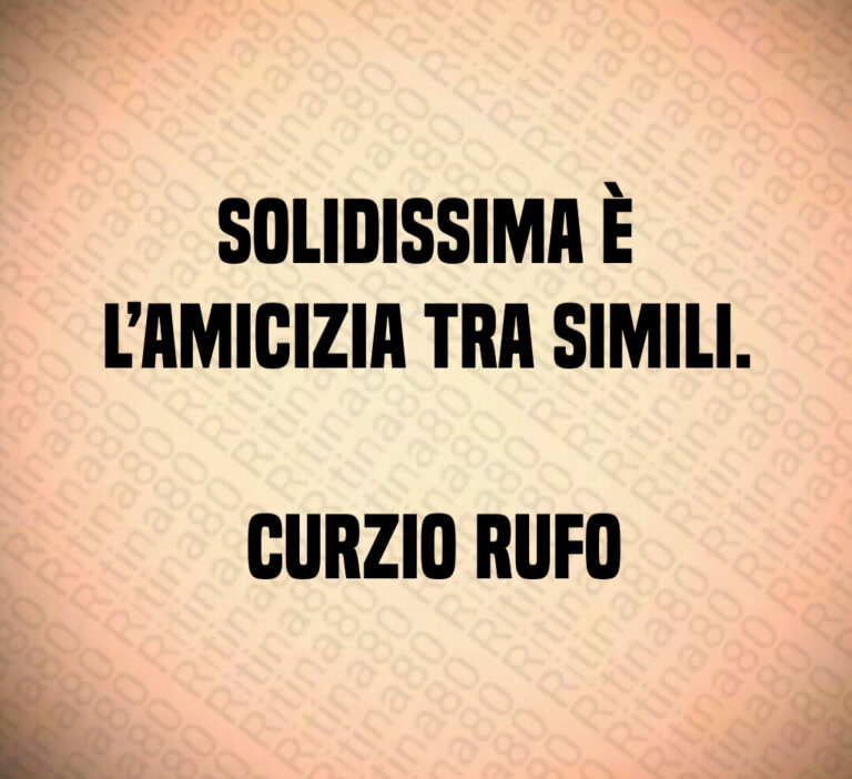 Solidissima è l amicizia tra simili 

 Curzio Rufo