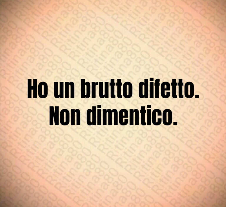 Ho un brutto difetto 
Non dimentico