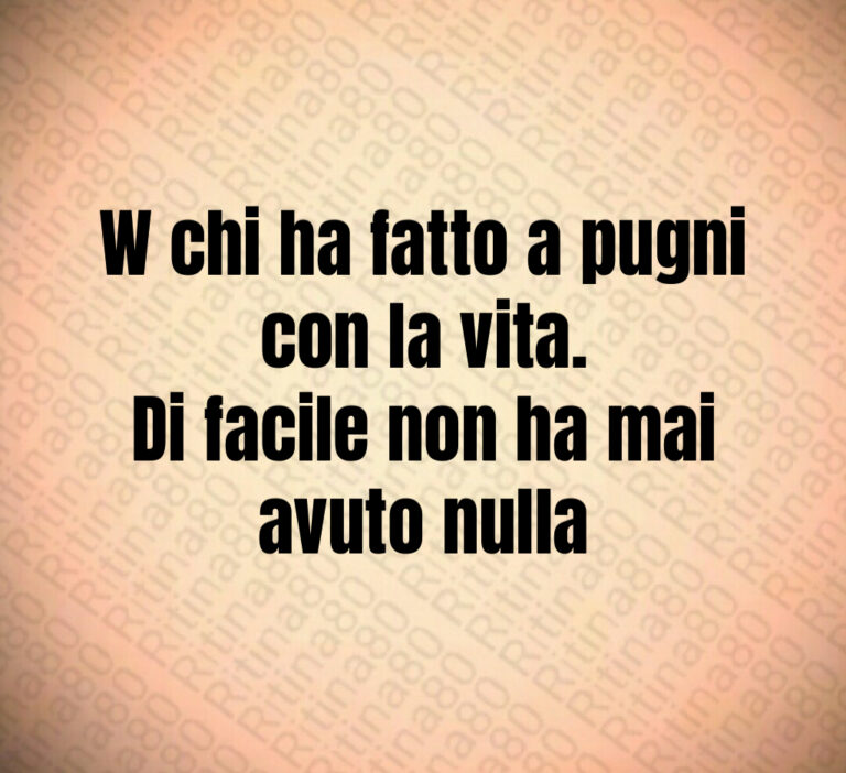 W chi ha fatto a pugni con la vita 
Di facile non ha mai avuto nulla