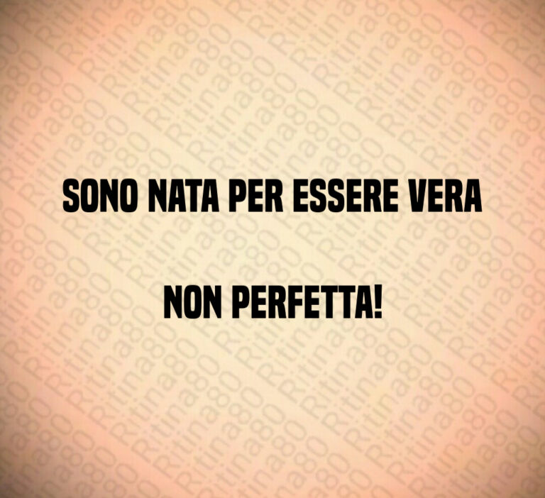 Sono nata per essere vera 
non perfetta