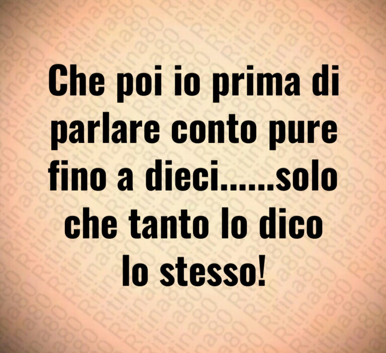 Che poi io prima di parlare conto pure
fino a dieci      solo che tanto lo dico
lo stesso