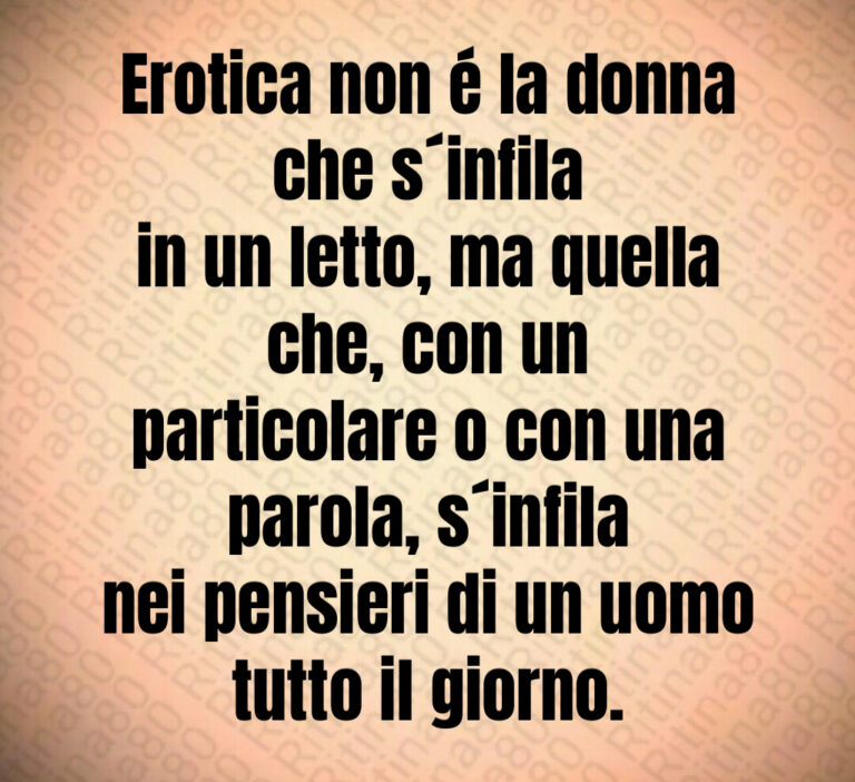 Erotica non é la donna che s infila
in un letto  ma quella che  con un
particolare o con una parola  s infila
nei pensieri di un uomo tutto il giorno