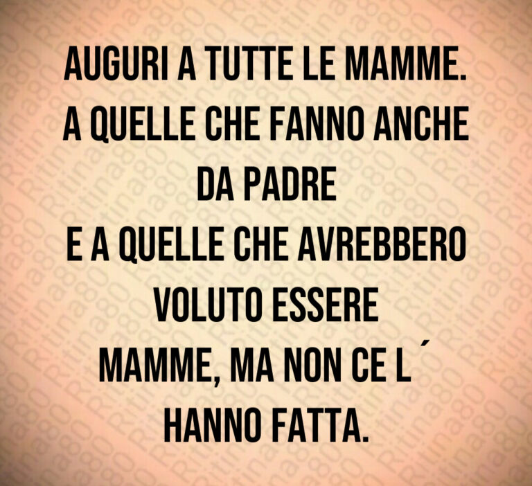 Auguri a tutte le mamme 
A quelle che fanno anche da padre
e a quelle che avrebbero voluto essere
mamme  ma non ce l  hanno fatta